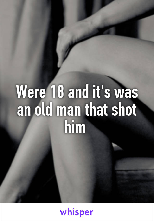 Were 18 and it's was an old man that shot him 