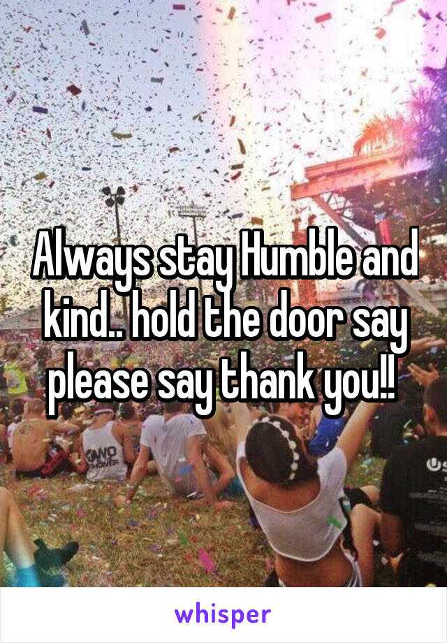 Always stay Humble and kind.. hold the door say please say thank you!! 