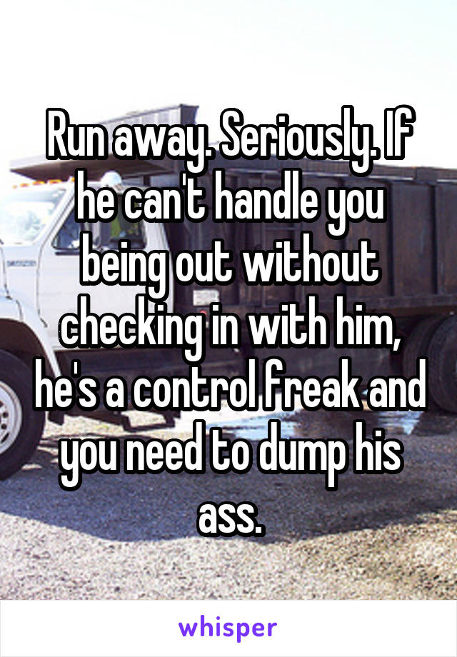 Run away. Seriously. If he can't handle you being out without checking in with him, he's a control freak and you need to dump his ass.