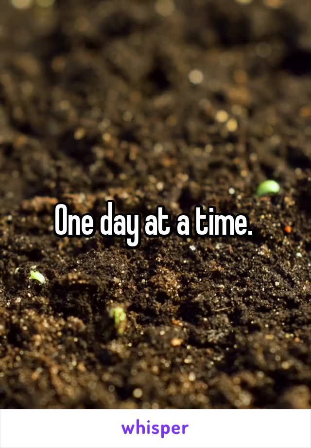 One day at a time. 