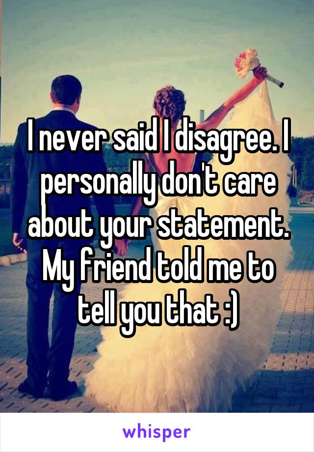 I never said I disagree. I personally don't care about your statement. My friend told me to tell you that :)