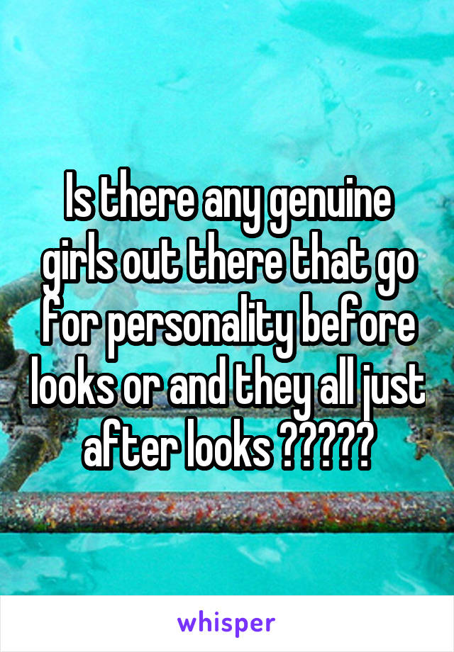 Is there any genuine girls out there that go for personality before looks or and they all just after looks ?????