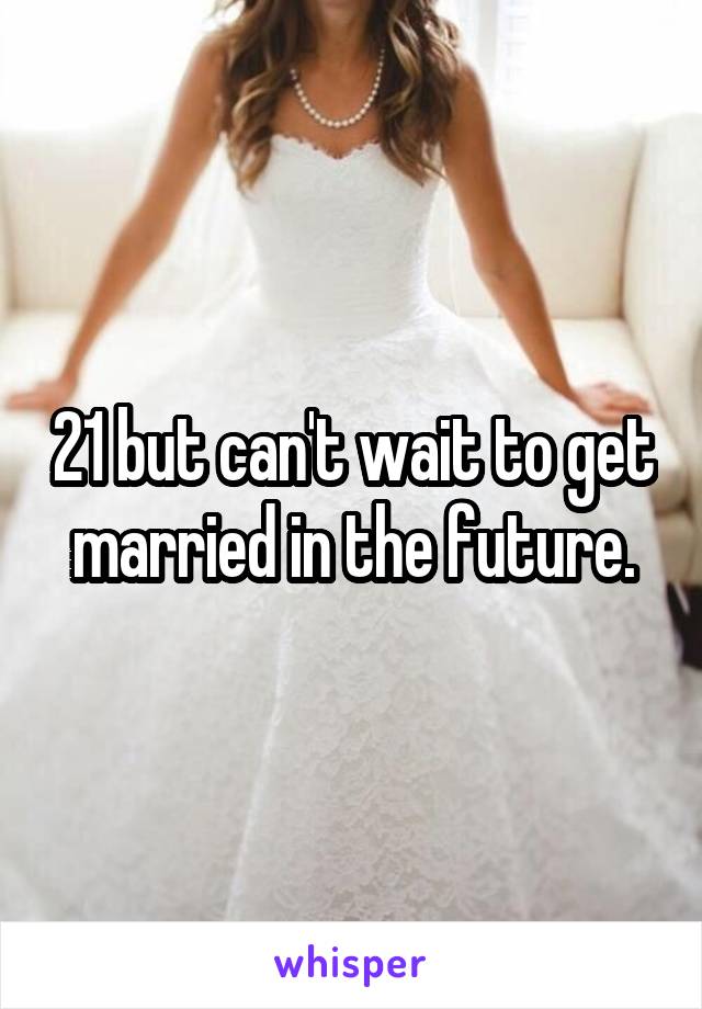 21 but can't wait to get married in the future.