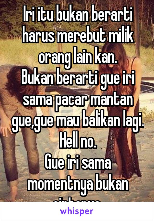 Iri itu bukan berarti harus merebut milik orang lain kan.
Bukan berarti gue iri sama pacar mantan gue,gue mau balikan lagi. Hell no.
Gue iri sama momentnya bukan cintanya.