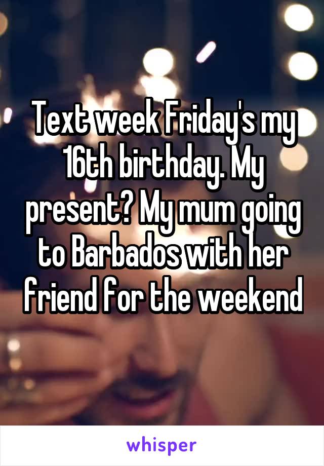 Text week Friday's my 16th birthday. My present? My mum going to Barbados with her friend for the weekend 