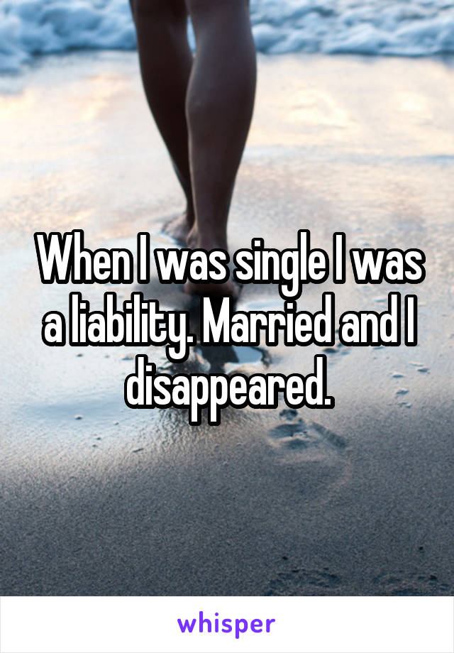 When I was single I was a liability. Married and I disappeared.