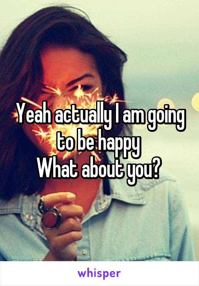 Yeah actually I am going to be happy 
What about you? 