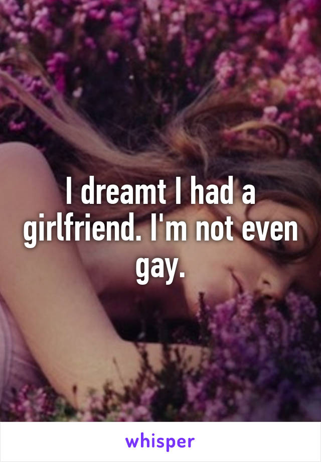 I dreamt I had a girlfriend. I'm not even gay.