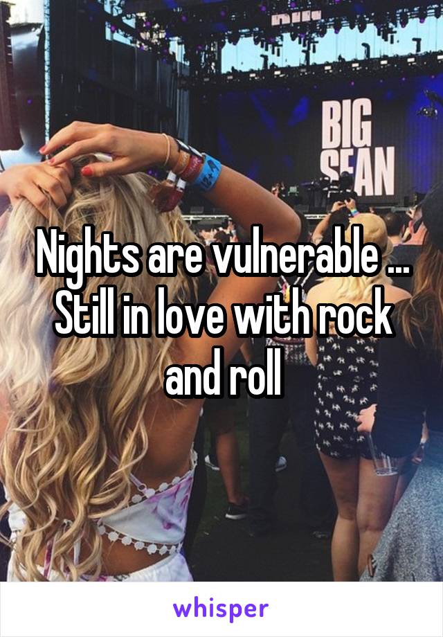 Nights are vulnerable ... Still in love with rock and roll