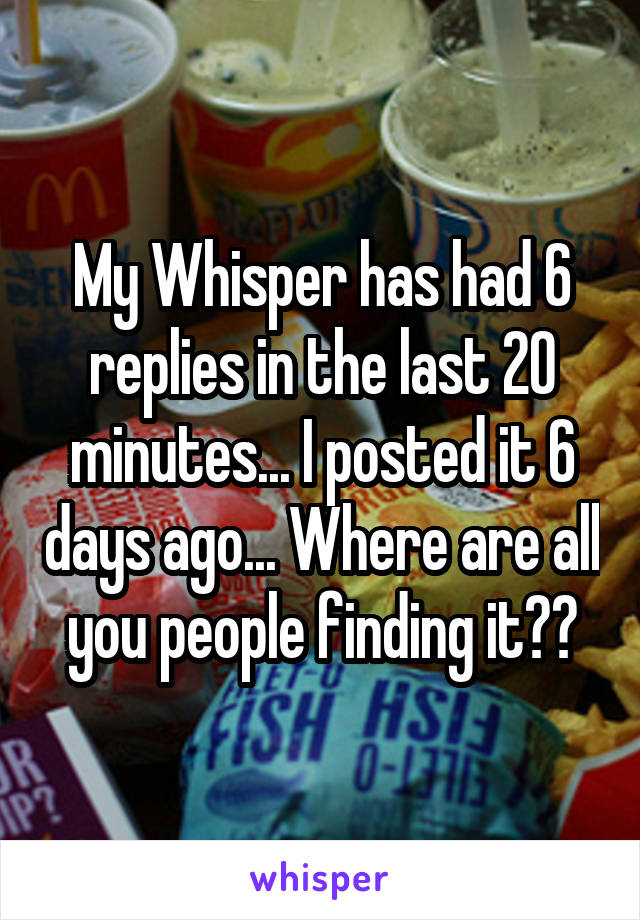 My Whisper has had 6 replies in the last 20 minutes... I posted it 6 days ago... Where are all you people finding it??