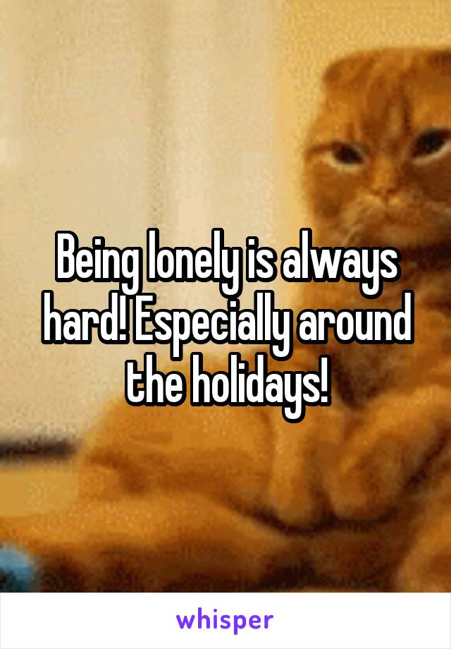 Being lonely is always hard! Especially around the holidays!