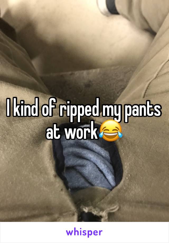 I kind of ripped my pants at work😂