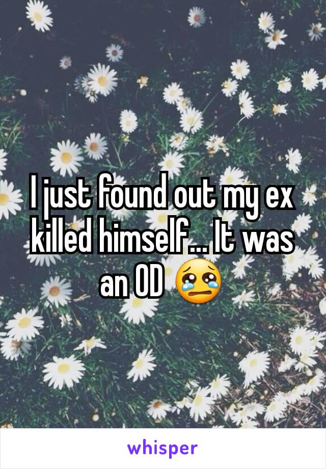 I just found out my ex killed himself... It was an OD 😢