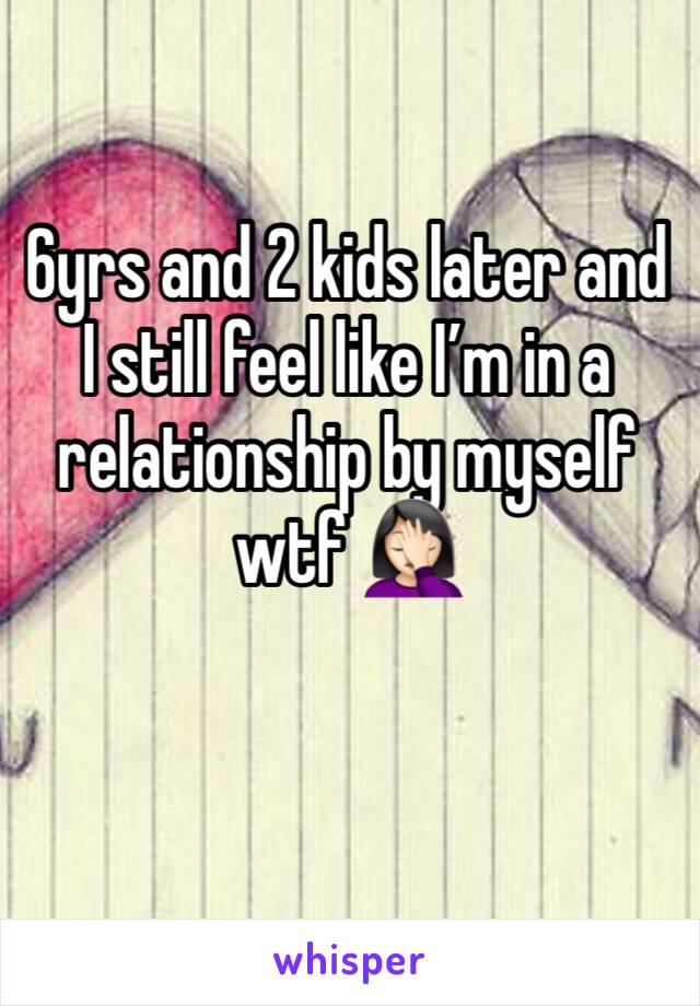 6yrs and 2 kids later and I still feel like I’m in a relationship by myself wtf 🤦🏻‍♀️