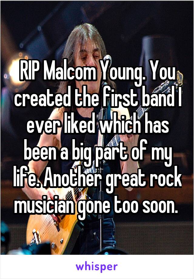 RIP Malcom Young. You created the first band I ever liked which has been a big part of my life. Another great rock musician gone too soon. 