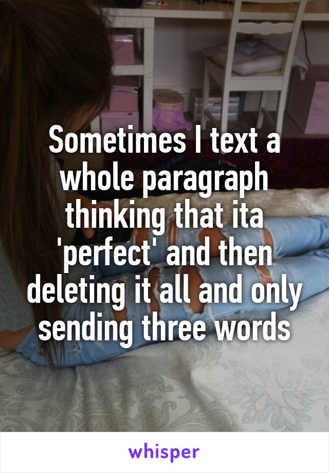 Sometimes I text a whole paragraph thinking that ita 'perfect' and then deleting it all and only sending three words