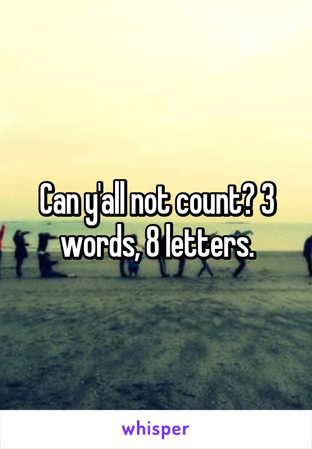 Can y'all not count? 3 words, 8 letters.