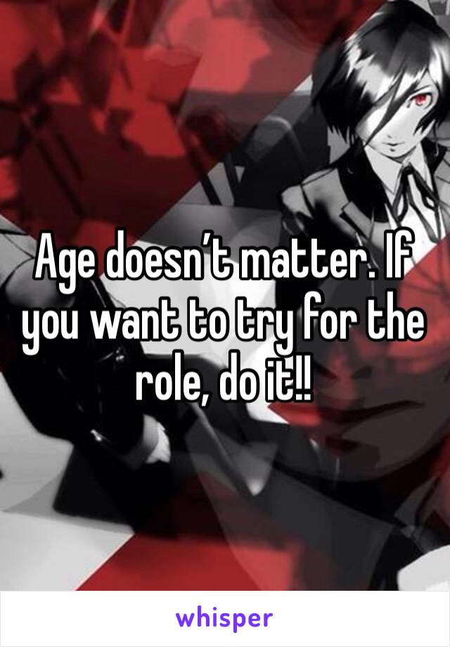 Age doesn’t matter. If you want to try for the role, do it!!