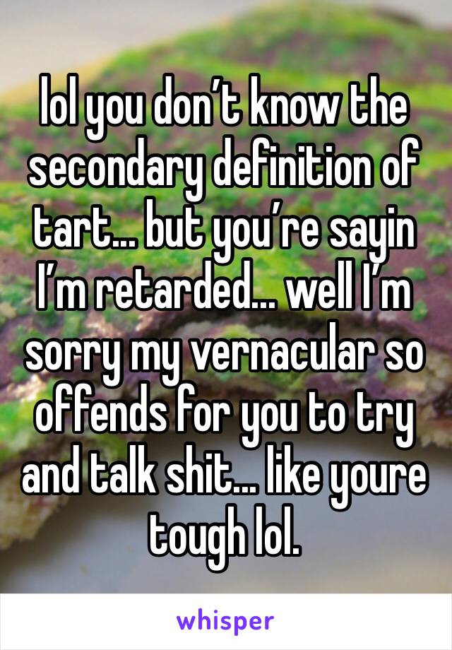 lol you don’t know the secondary definition of tart... but you’re sayin I’m retarded... well I’m sorry my vernacular so offends for you to try and talk shit... like youre tough lol. 