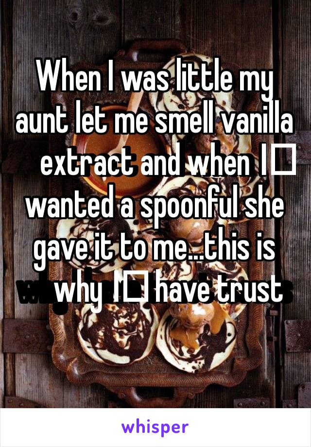 When I was little my aunt let me smell vanilla extract and when I️ wanted a spoonful she gave it to me...this is why I️ have trust issues 