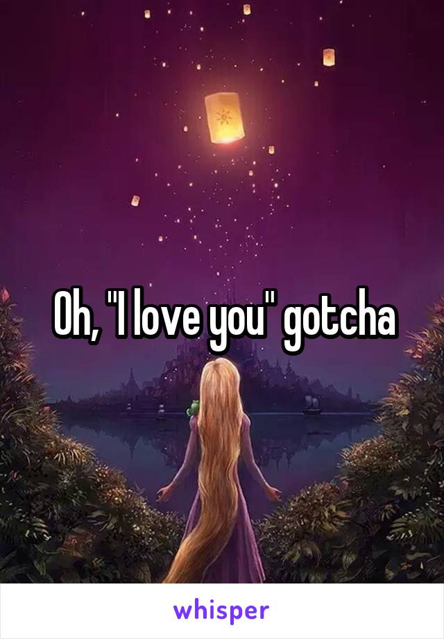 Oh, "I love you" gotcha