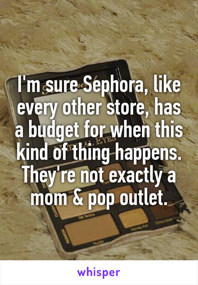 I'm sure Sephora, like every other store, has a budget for when this kind of thing happens. They're not exactly a mom & pop outlet.