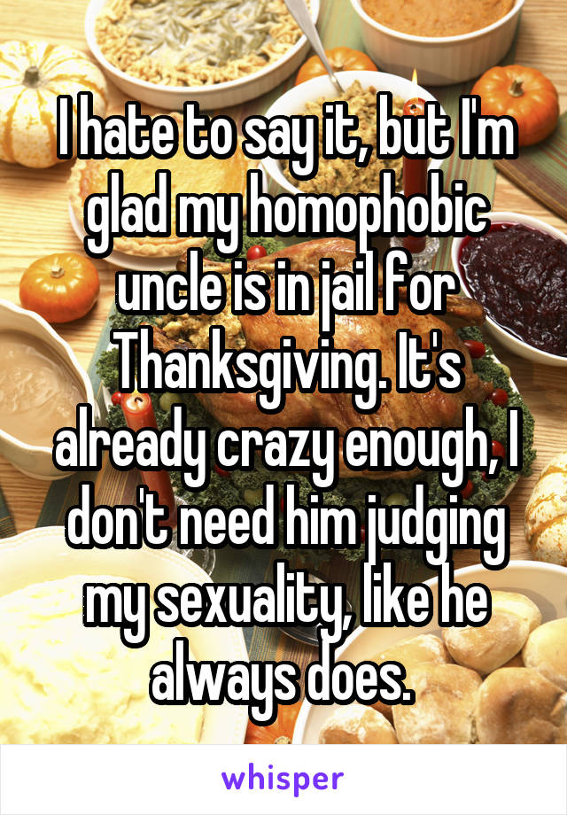 I hate to say it, but I'm glad my homophobic uncle is in jail for Thanksgiving. It's already crazy enough, I don't need him judging my sexuality, like he always does. 