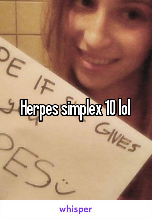 Herpes simplex 10 lol 