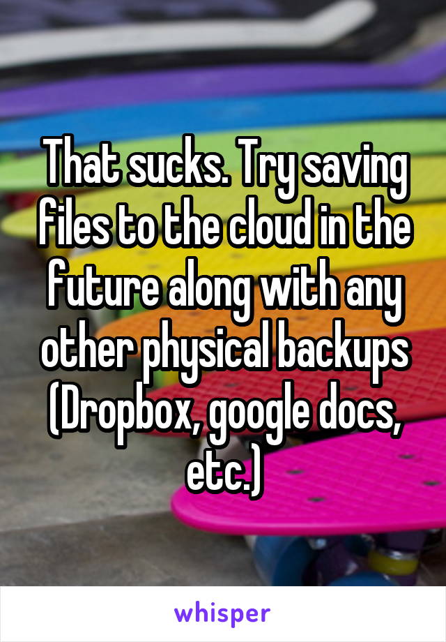 That sucks. Try saving files to the cloud in the future along with any other physical backups (Dropbox, google docs, etc.)