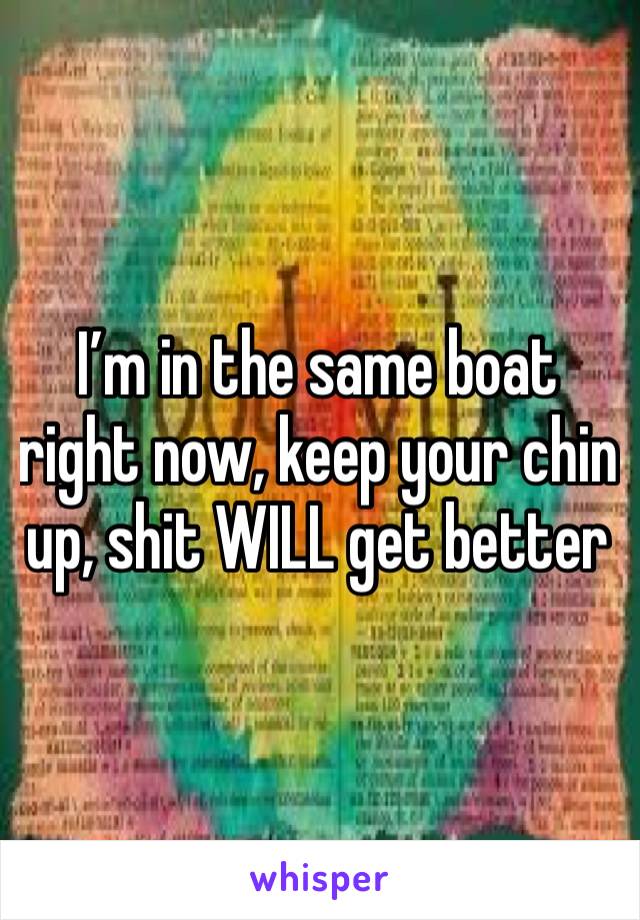 I’m in the same boat right now, keep your chin up, shit WILL get better