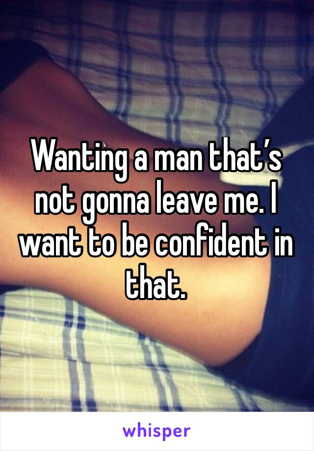 Wanting a man that’s not gonna leave me. I want to be confident in that. 