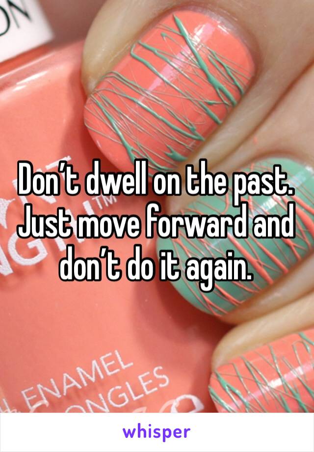 Don’t dwell on the past.  Just move forward and don’t do it again.