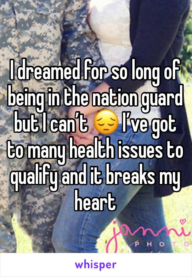 I dreamed for so long of being in the nation guard but I can’t 😔 I’ve got to many health issues to qualify and it breaks my heart 