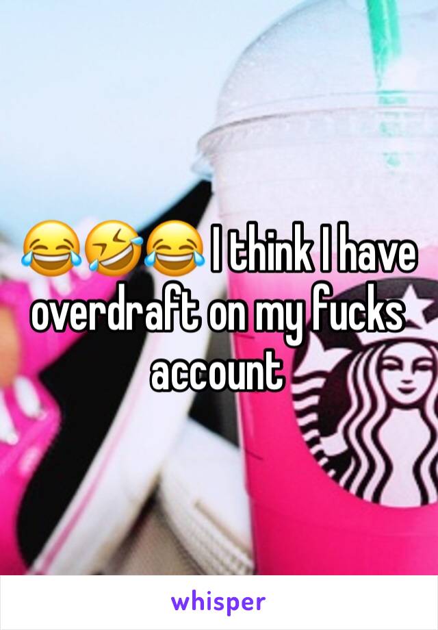 😂🤣😂 I think I have overdraft on my fucks account 