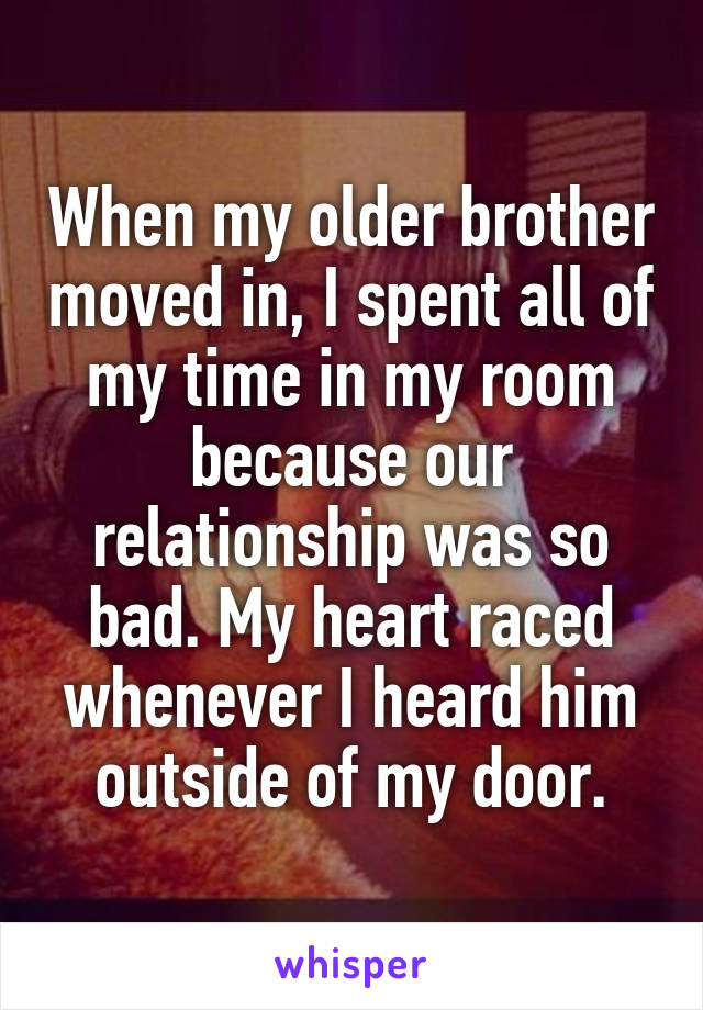 When my older brother moved in, I spent all of my time in my room because our relationship was so bad. My heart raced whenever I heard him outside of my door.