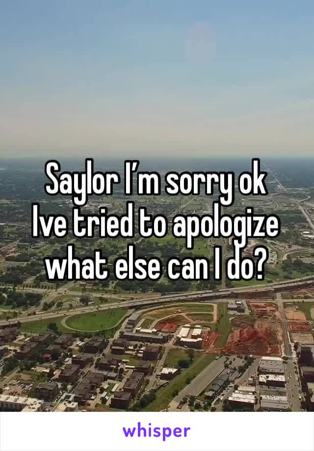 Saylor I’m sorry ok
Ive tried to apologize what else can I do?