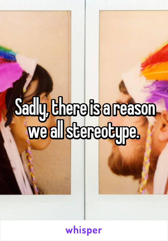 Sadly, there is a reason we all stereotype. 