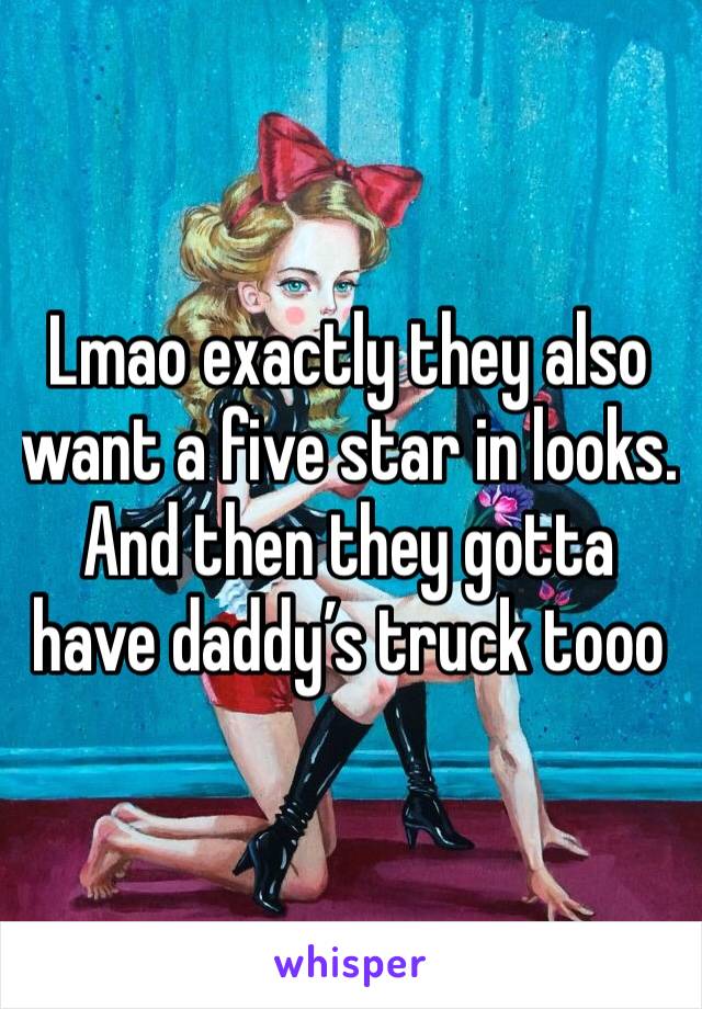 Lmao exactly they also want a five star in looks.  And then they gotta have daddy’s truck tooo