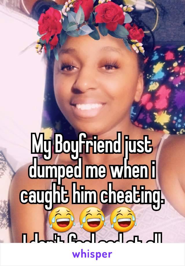 My Boyfriend just dumped me when i caught him cheating.
😂😂😂
I don't feel sad at all