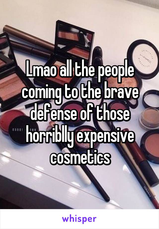 Lmao all the people coming to the brave defense of those horriblly expensive cosmetics