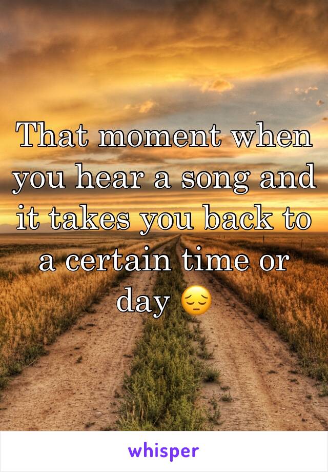 That moment when you hear a song and it takes you back to a certain time or day 😔