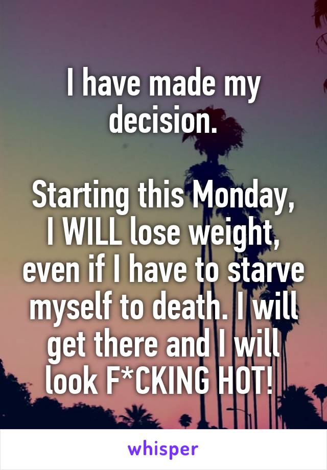 I have made my decision.

Starting this Monday, I WILL lose weight, even if I have to starve myself to death. I will get there and I will look F*CKING HOT! 