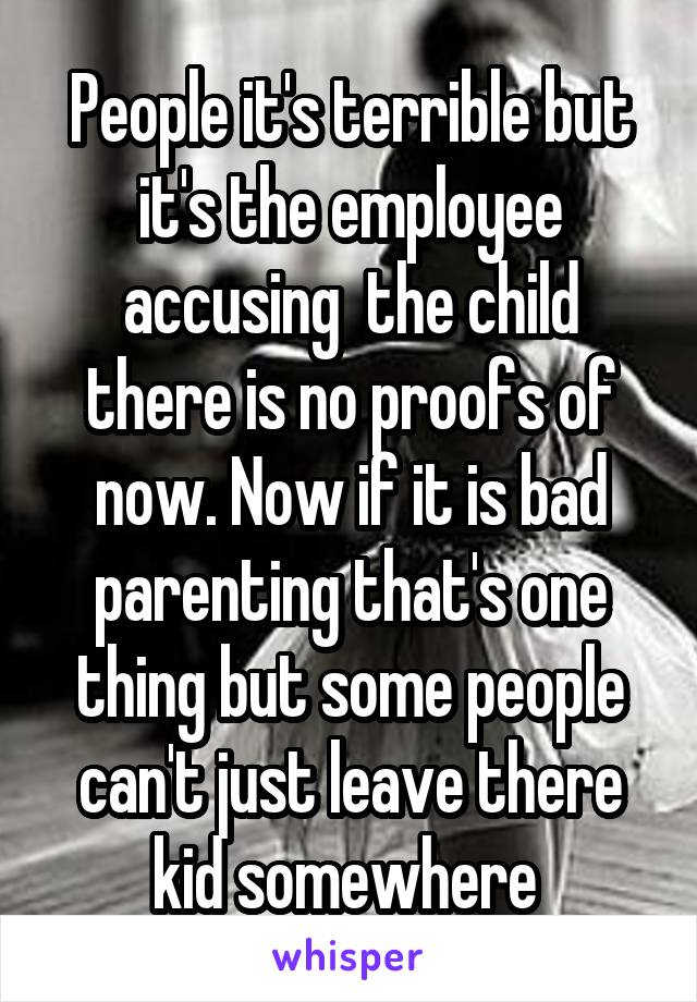 People it's terrible but it's the employee accusing  the child there is no proofs of now. Now if it is bad parenting that's one thing but some people can't just leave there kid somewhere 