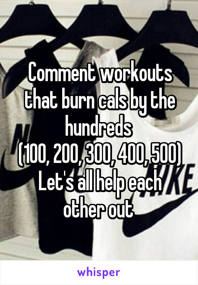 Comment workouts that burn cals by the hundreds 
(100, 200, 300, 400, 500)
Let's all help each other out 