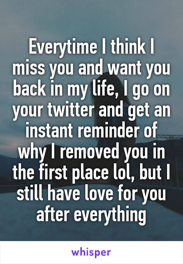 Everytime I think I miss you and want you back in my life, I go on your twitter and get an instant reminder of why I removed you in the first place lol, but I still have love for you after everything