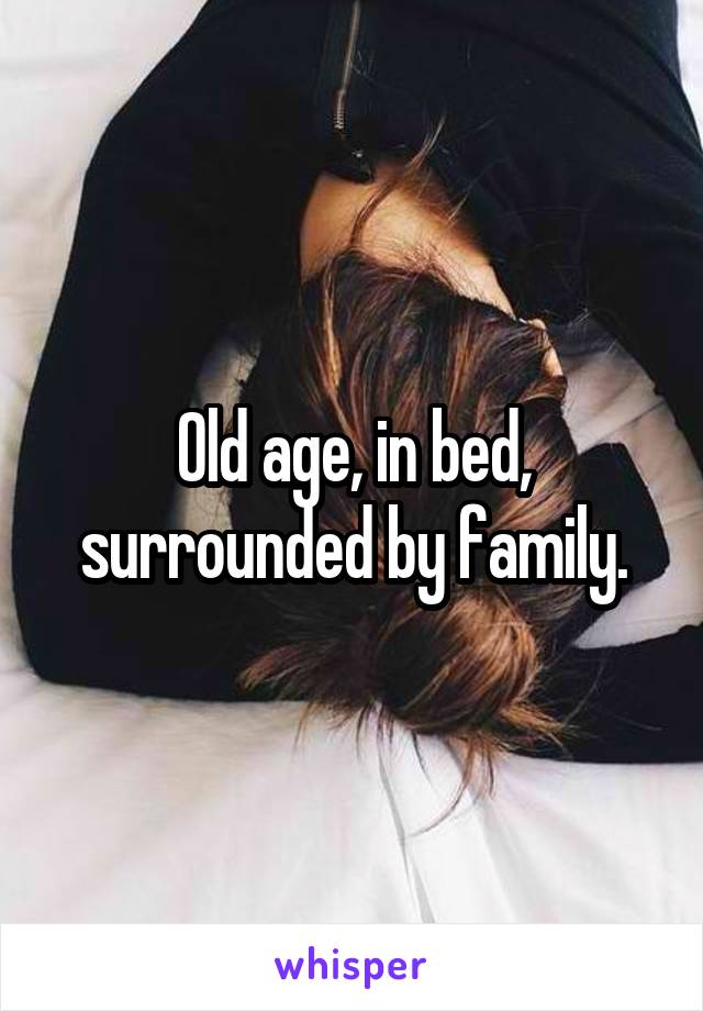 Old age, in bed, surrounded by family.