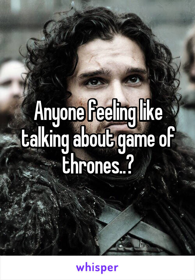 Anyone feeling like talking about game of thrones..?