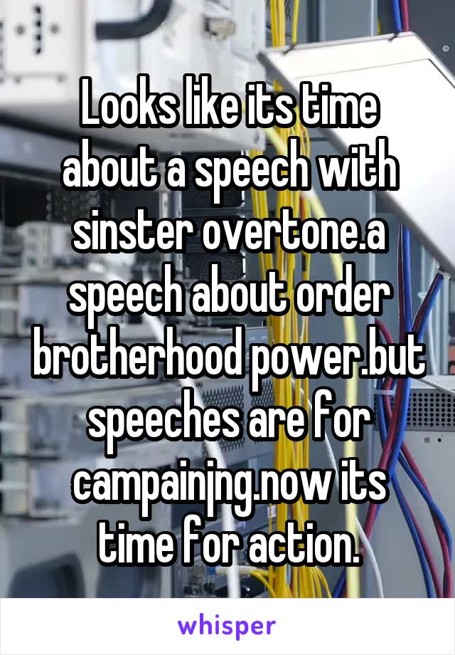 Looks like its time about a speech with sinster overtone.a speech about order brotherhood power.but speeches are for campainjng.now its time for action.