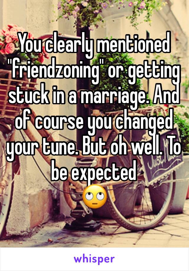 You clearly mentioned "friendzoning" or getting stuck in a marriage. And of course you changed your tune. But oh well. To be expected
🙄