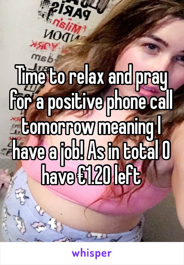 Time to relax and pray for a positive phone call tomorrow meaning I have a job! As in total O have €1.20 left 